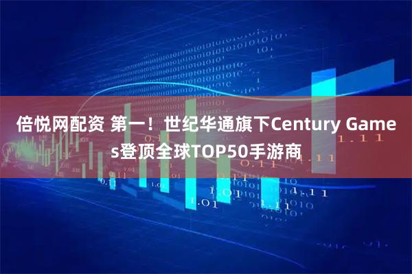 倍悦网配资 第一！世纪华通旗下Century Games登顶全球TOP50手游商