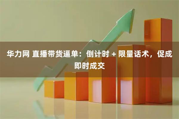 华力网 直播带货逼单：倒计时 + 限量话术，促成即时成交
