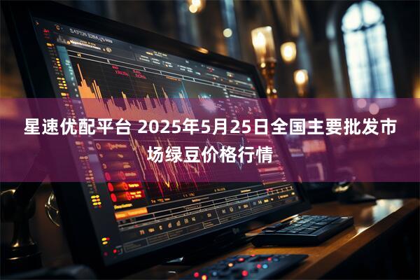 星速优配平台 2025年5月25日全国主要批发市场绿豆价格行情