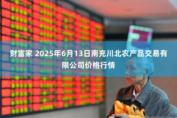 财富家 2025年6月13日南充川北农产品交易有限公司价格行情
