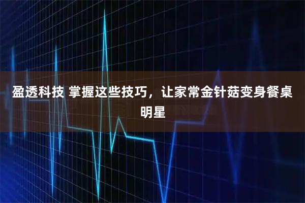 盈透科技 掌握这些技巧，让家常金针菇变身餐桌明星