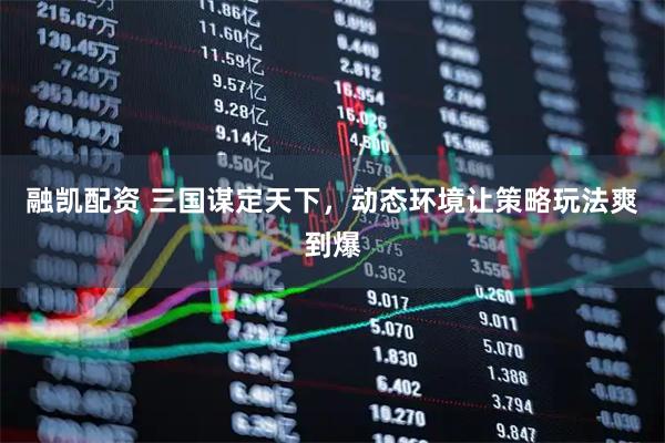 融凯配资 三国谋定天下，动态环境让策略玩法爽到爆