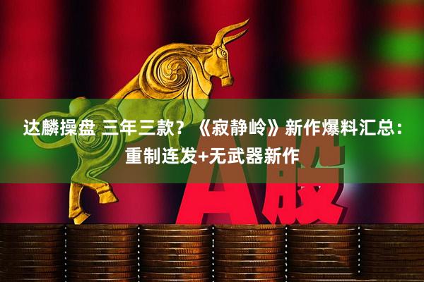 达麟操盘 三年三款？《寂静岭》新作爆料汇总：重制连发+无武器新作