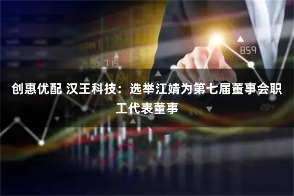 创惠优配 汉王科技：选举江婧为第七届董事会职工代表董事