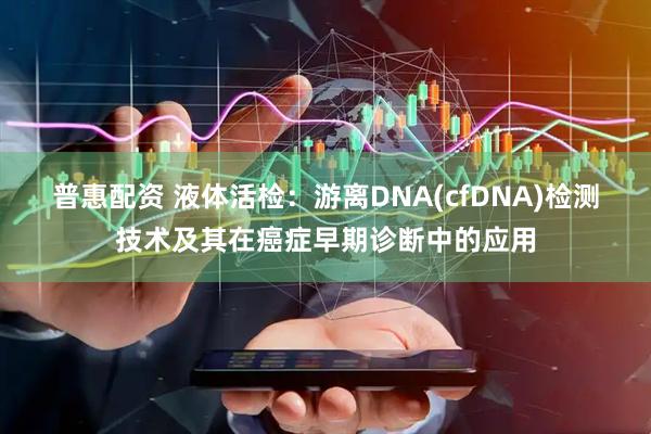 普惠配资 液体活检：游离DNA(cfDNA)检测技术及其在癌症早期诊断中的应用