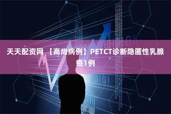 天天配资网 【高尚病例】PETCT诊断隐匿性乳腺癌1例