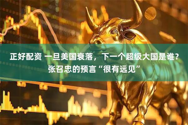 正好配资 一旦美国衰落，下一个超级大国是谁？张召忠的预言“很有远见”
