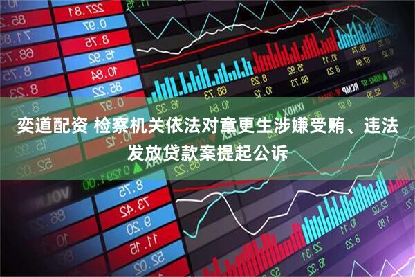 奕道配资 检察机关依法对章更生涉嫌受贿、违法发放贷款案提起公诉