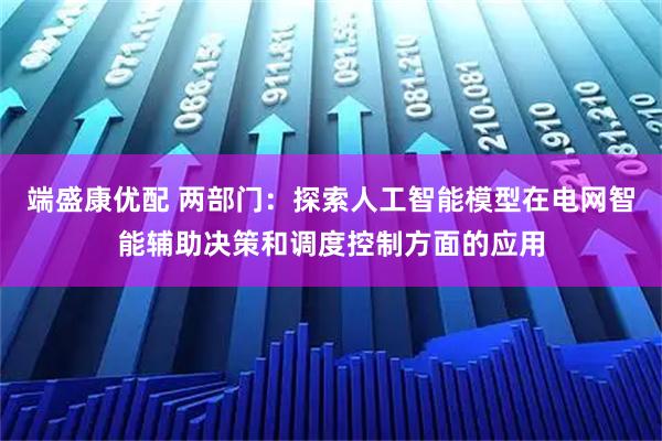 端盛康优配 两部门：探索人工智能模型在电网智能辅助决策和调度控制方面的应用