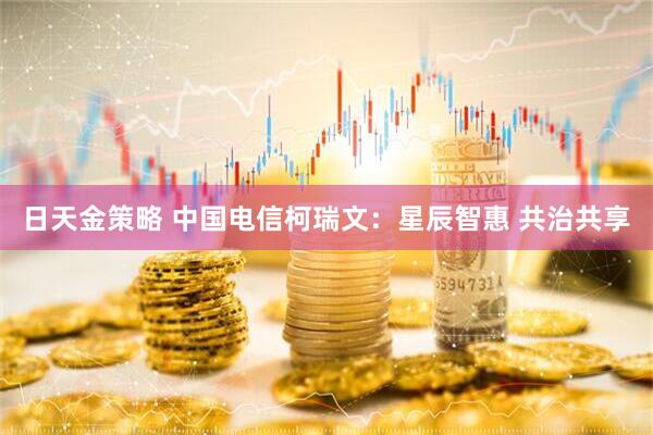 日天金策略 中国电信柯瑞文：星辰智惠 共治共享