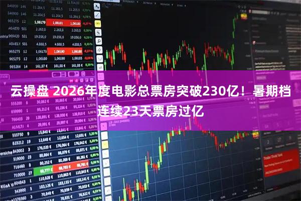 云操盘 2026年度电影总票房突破230亿！暑期档连续23天票房过亿